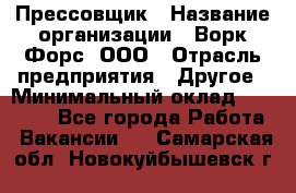 Прессовщик › Название организации ­ Ворк Форс, ООО › Отрасль предприятия ­ Другое › Минимальный оклад ­ 27 000 - Все города Работа » Вакансии   . Самарская обл.,Новокуйбышевск г.